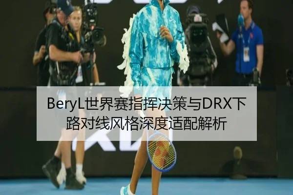 BeryL世界赛指挥决策与DRX下路对线风格深度适配解析