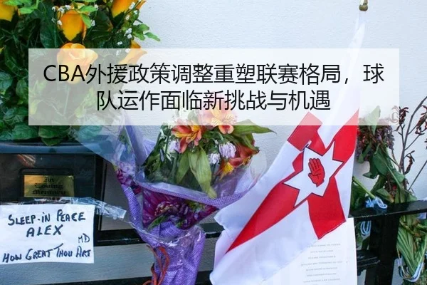 CBA外援政策调整重塑联赛格局，球队运作面临新挑战与机遇