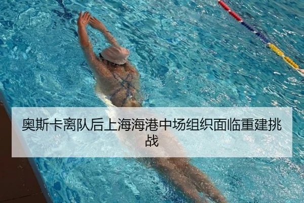奥斯卡离队后上海海港中场组织面临重建挑战