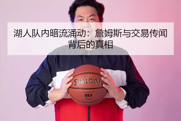 湖人队内暗流涌动：詹姆斯与交易传闻背后的真相