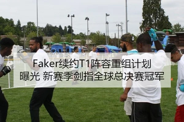 Faker续约T1阵容重组计划曝光 新赛季剑指全球总决赛冠军