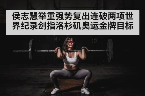 侯志慧举重强势复出连破两项世界纪录剑指洛杉矶奥运金牌目标