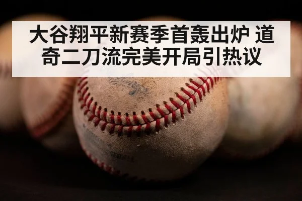 大谷翔平新赛季首轰出炉 道奇二刀流完美开局引热议