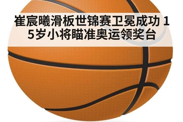 崔宸曦滑板世锦赛卫冕成功 15岁小将瞄准奥运领奖台