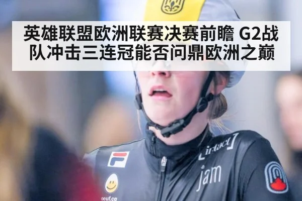 英雄联盟欧洲联赛决赛前瞻 G2战队冲击三连冠能否问鼎欧洲之巅