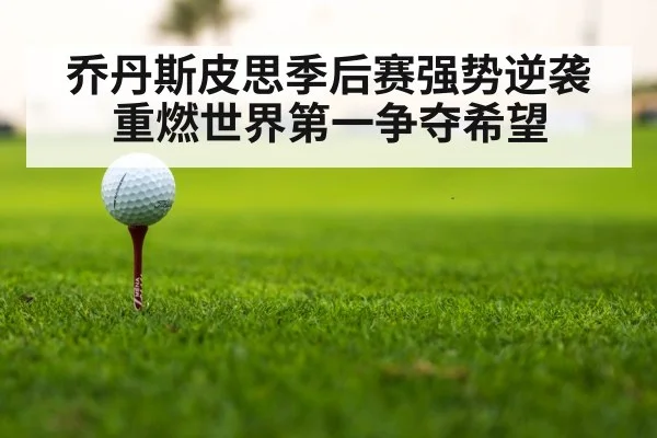 乔丹斯皮思季后赛强势逆袭重燃世界第一争夺希望