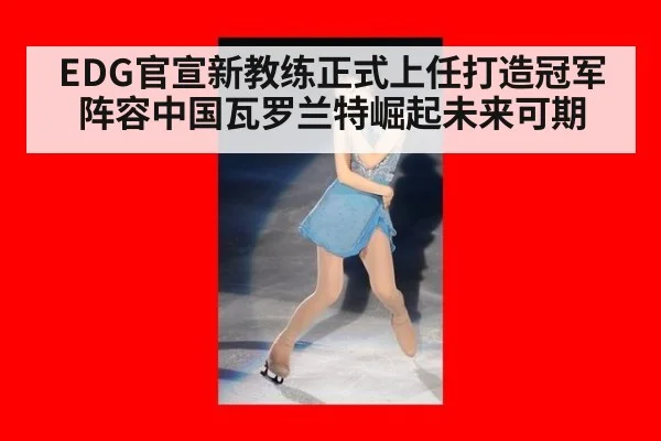 EDG官宣新教练正式上任打造冠军阵容中国瓦罗兰特崛起未来可期