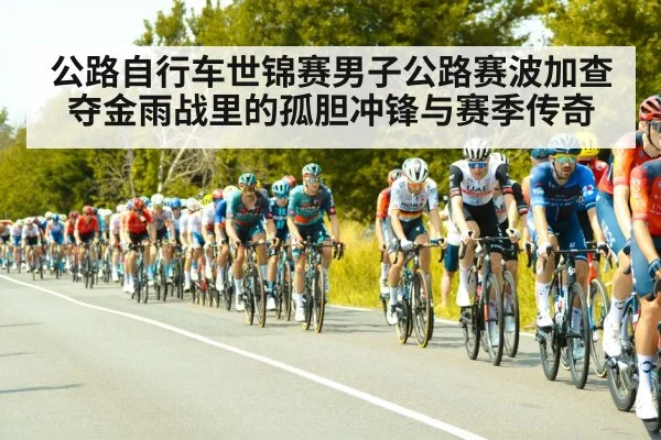 公路自行车世锦赛男子公路赛波加查夺金雨战里的孤胆冲锋与赛季传奇