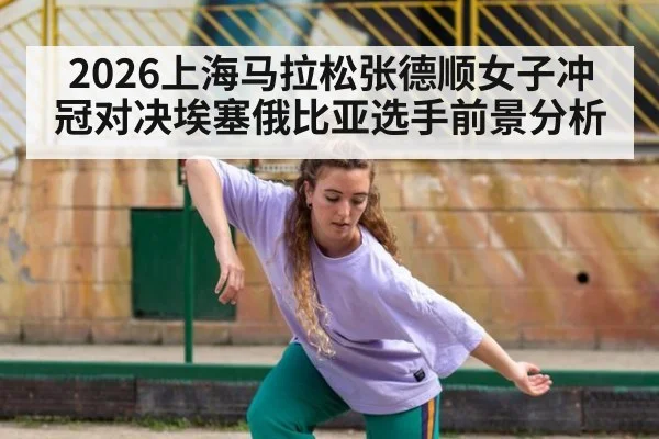2026上海马拉松张德顺女子冲冠对决埃塞俄比亚选手前景分析